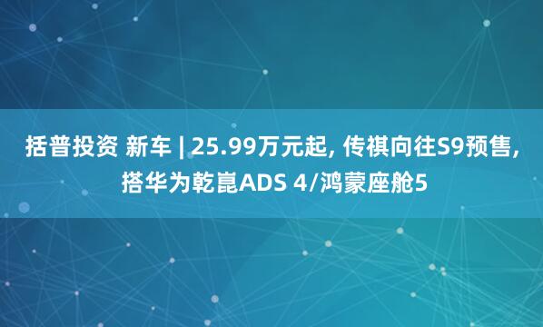 括普投资 新车 | 25.99万元起, 传祺向往S9预售, 搭华为乾崑ADS 4/鸿蒙座舱5