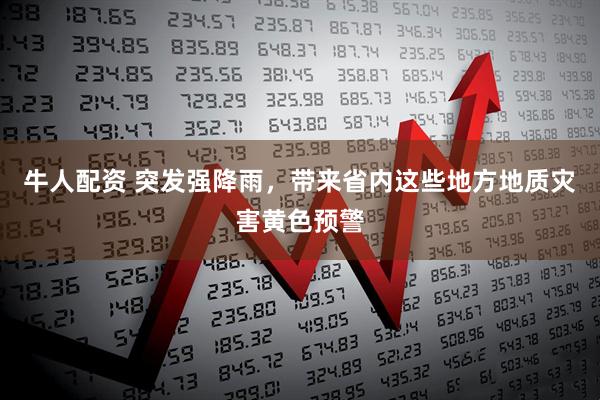 牛人配资 突发强降雨，带来省内这些地方地质灾害黄色预警