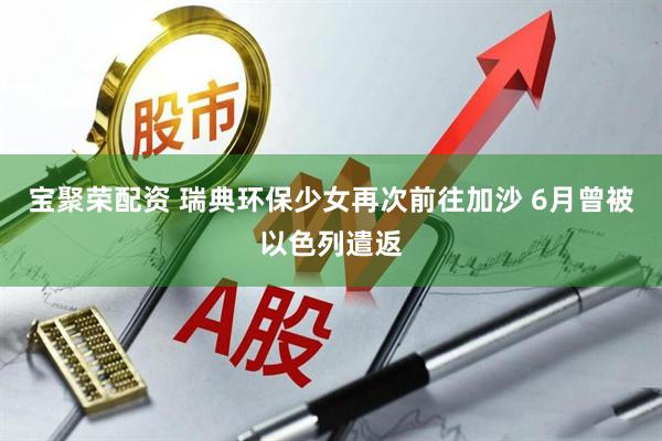 宝聚荣配资 瑞典环保少女再次前往加沙 6月曾被以色列遣返