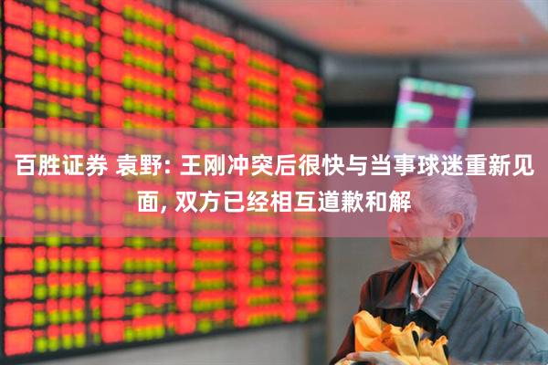 百胜证券 袁野: 王刚冲突后很快与当事球迷重新见面, 双方已经相互道歉和解