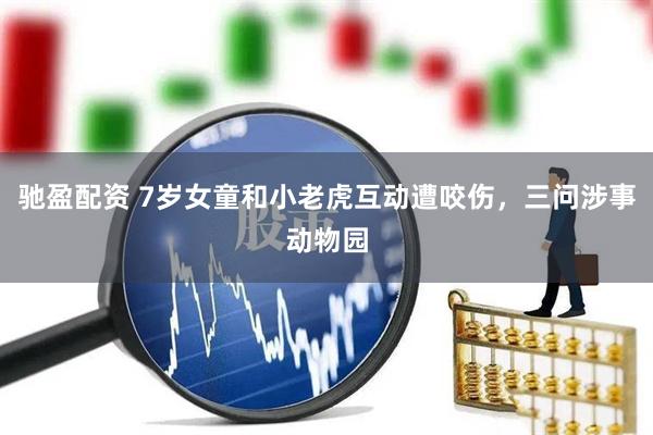 驰盈配资 7岁女童和小老虎互动遭咬伤，三问涉事动物园