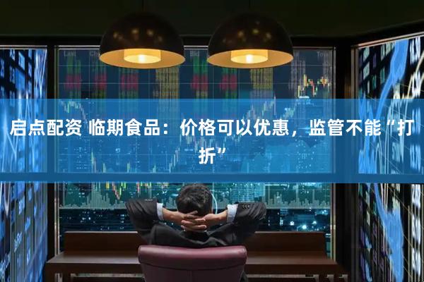 启点配资 临期食品：价格可以优惠，监管不能“打折”