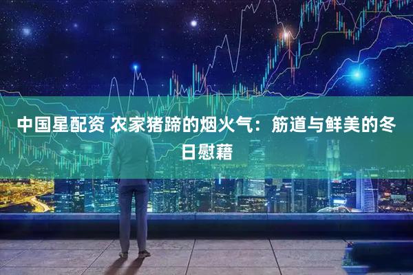 中国星配资 农家猪蹄的烟火气：筋道与鲜美的冬日慰藉