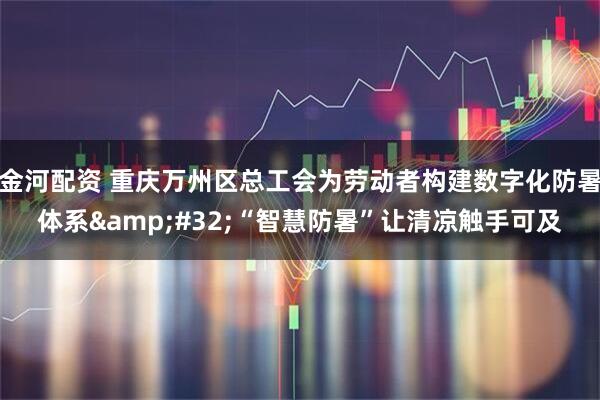 金河配资 重庆万州区总工会为劳动者构建数字化防暑体系&#32;“智慧防暑”让清凉触手可及