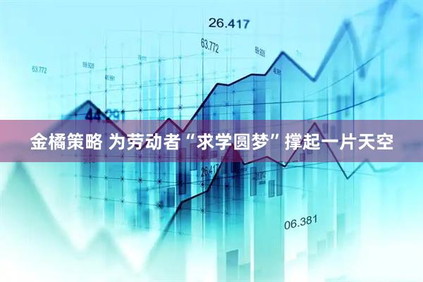 金橘策略 为劳动者“求学圆梦”撑起一片天空