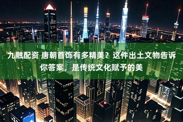 九融配资 唐朝首饰有多精美？这件出土文物告诉你答案，是传统文化赋予的美
