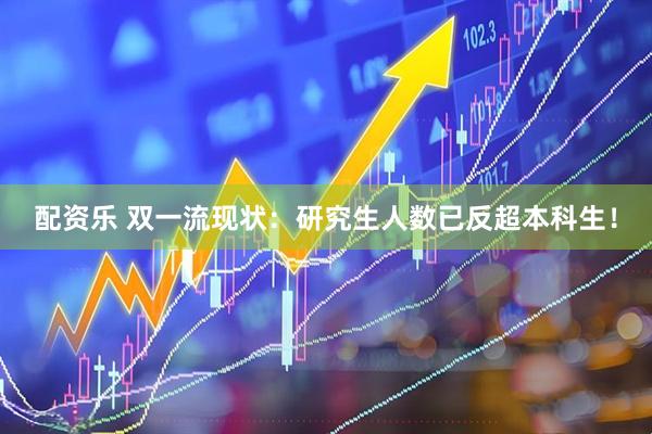 配资乐 双一流现状：研究生人数已反超本科生！