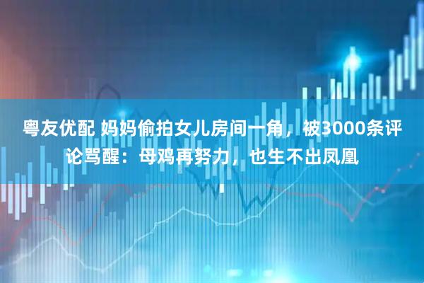 粤友优配 妈妈偷拍女儿房间一角，被3000条评论骂醒：母鸡再努力，也生不出凤凰