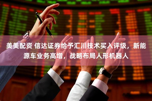 美美配资 信达证券给予汇川技术买入评级，新能源车业务高增，战略布局人形机器人