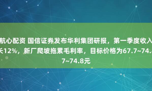 航心配资 国信证券发布华利集团研报，第一季度收入增长12%，新厂爬坡拖累毛利率，目标价格为67.7~74.8元