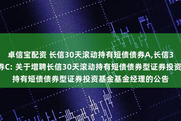 卓信宝配资 长信30天滚动持有短债债券A,长信30天滚动持有短债债券C: 关于增聘长信30天滚动持有短债债券型证券投资基金基金经理的公告