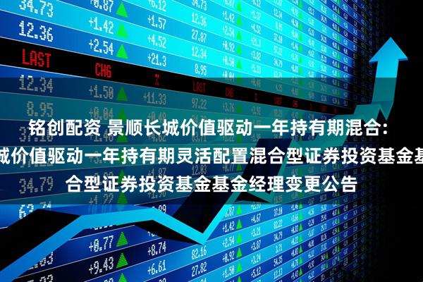 铭创配资 景顺长城价值驱动一年持有期混合: 景顺关于景顺长城价值驱动一年持有期灵活配置混合型证券投资基金基金经理变更公告