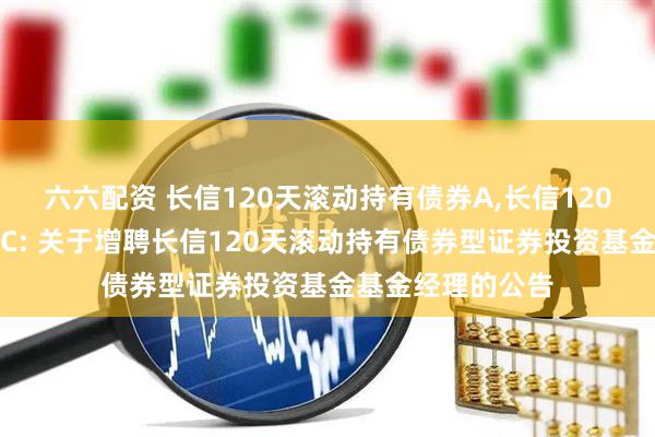 六六配资 长信120天滚动持有债券A,长信120天滚动持有债券C: 关于增聘长信120天滚动持有债券型证券投资基金基金经理的公告