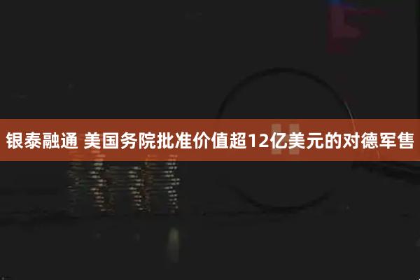 银泰融通 美国务院批准价值超12亿美元的对德军售