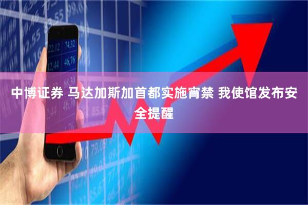 中博证券 马达加斯加首都实施宵禁 我使馆发布安全提醒