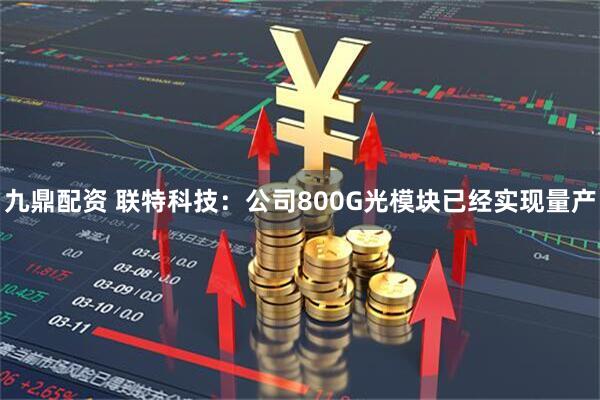 九鼎配资 联特科技：公司800G光模块已经实现量产