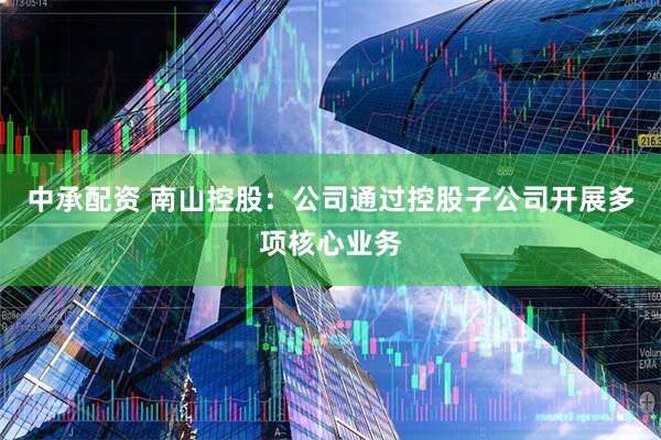 中承配资 南山控股：公司通过控股子公司开展多项核心业务
